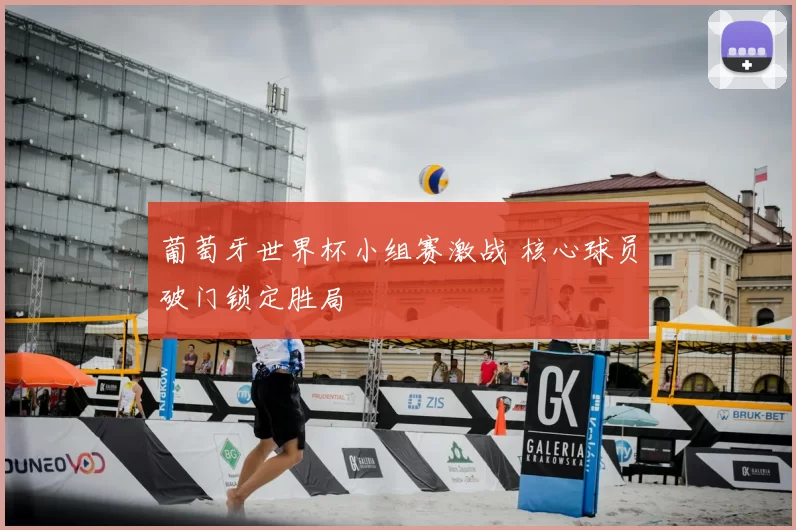葡萄牙世界杯小组赛激战 核心球员破门锁定胜局