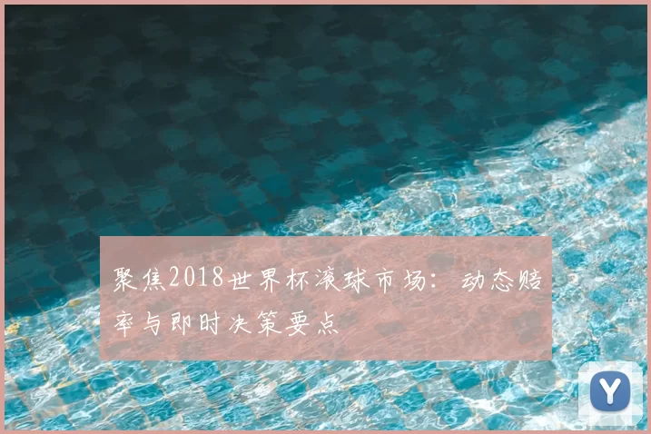 聚焦2018世界杯滚球市场:动态赔率与即时决策要点