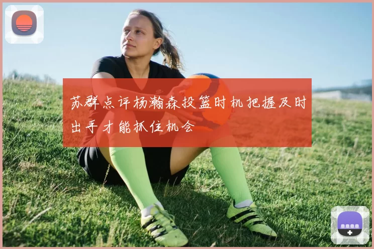苏群点评杨瀚森投篮时机把握及时出手才能抓住机会