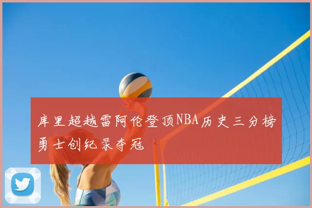 库里超越雷阿伦登顶NBA历史三分榜勇士创纪录夺冠