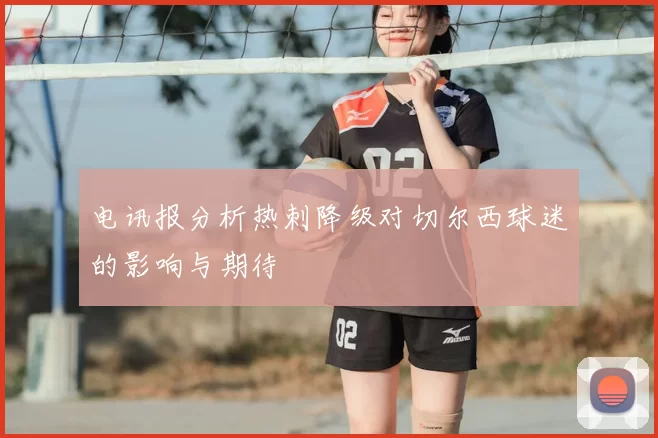 电讯报分析热刺降级对切尔西球迷的影响与期待