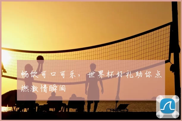 畅饮可口可乐,世界杯好礼助你点燃激情瞬间