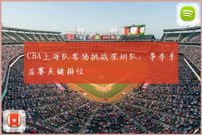 CBA上海队客场挑战深圳队,争夺季后赛关键排位