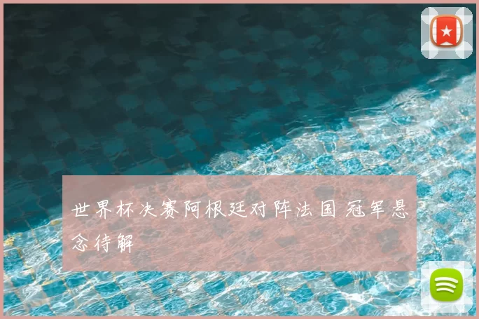 世界杯决赛阿根廷对阵法国 冠军悬念待解
