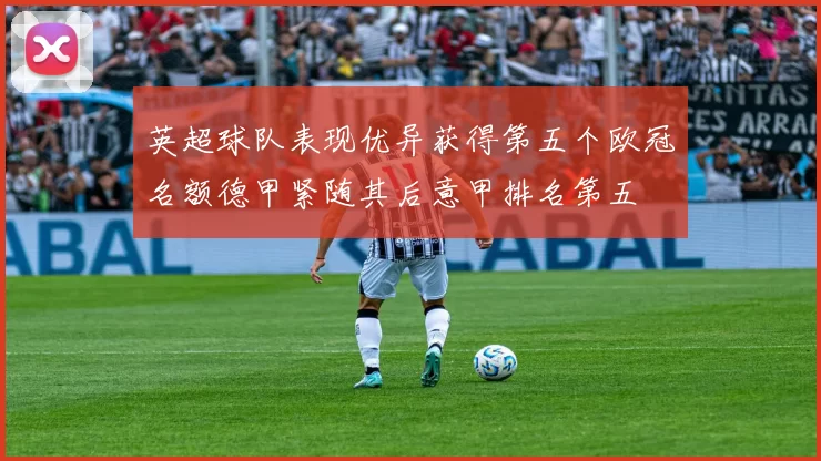 英超球队表现优异获得第五个欧冠名额德甲紧随其后意甲排名第五