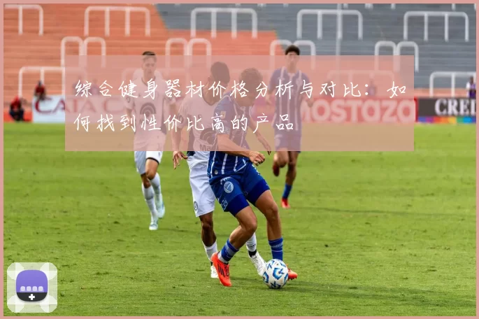 综合健身器材价格分析与对比:如何找到性价比高的产品