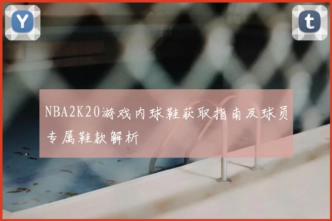 NBA2K20游戏内球鞋获取指南及球员专属鞋款解析