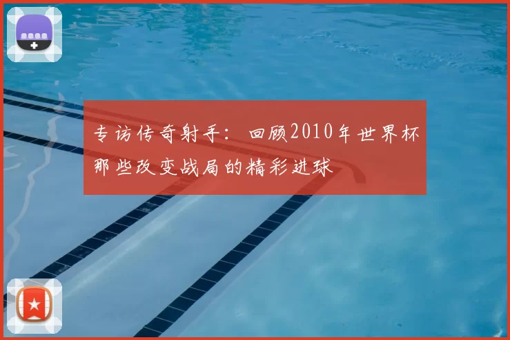 专访传奇射手：回顾2010年世界杯那些改变战局的精彩进球