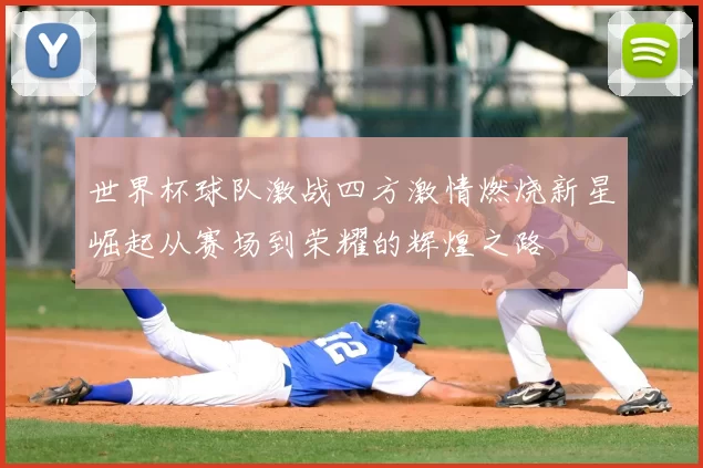 世界杯球队激战四方激情燃烧新星崛起从赛场到荣耀的辉煌之路