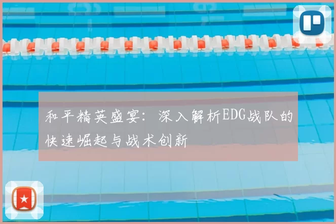 和平精英盛宴:深入解析EDG战队的快速崛起与战术创新
