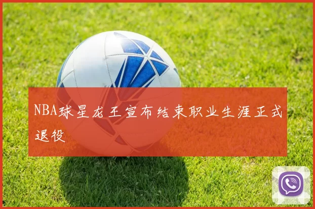 NBA球星龙王宣布结束职业生涯正式退役