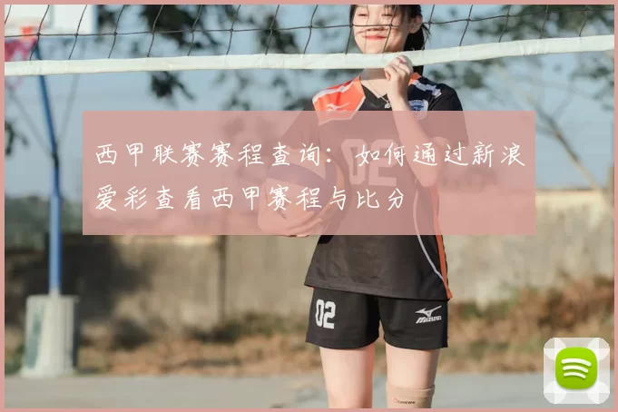 西甲联赛赛程查询:如何通过新浪爱彩查看西甲赛程与比分