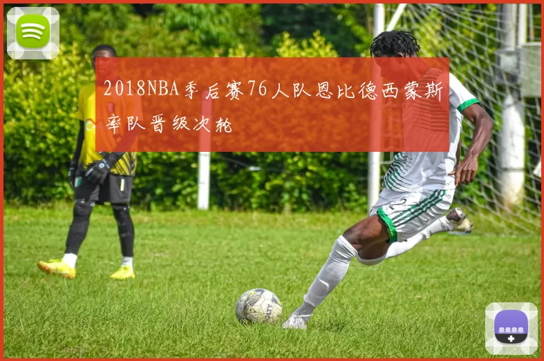 2018NBA季后赛76人队恩比德西蒙斯率队晋级次轮