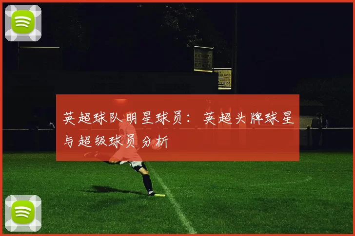 英超球队明星球员:英超头牌球星与超级球员分析