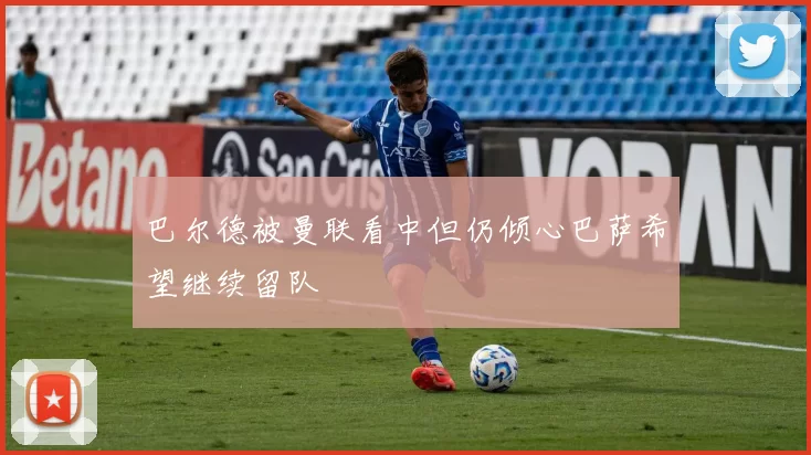 巴尔德被曼联看中但仍倾心巴萨希望继续留队