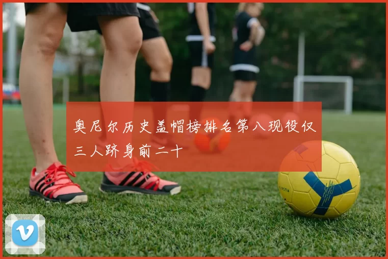 奥尼尔历史盖帽榜排名第八现役仅三人跻身前二十