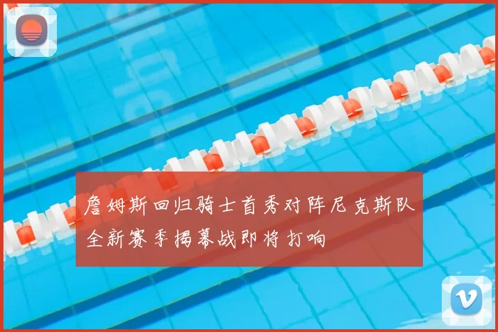 詹姆斯回归骑士首秀对阵尼克斯队全新赛季揭幕战即将打响