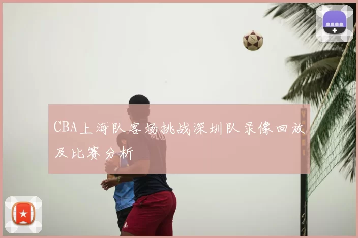 CBA上海队客场挑战深圳队录像回放及比赛分析
