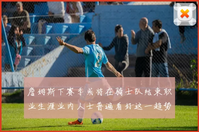 詹姆斯下赛季或将在骑士队结束职业生涯业内人士普遍看好这一趋势