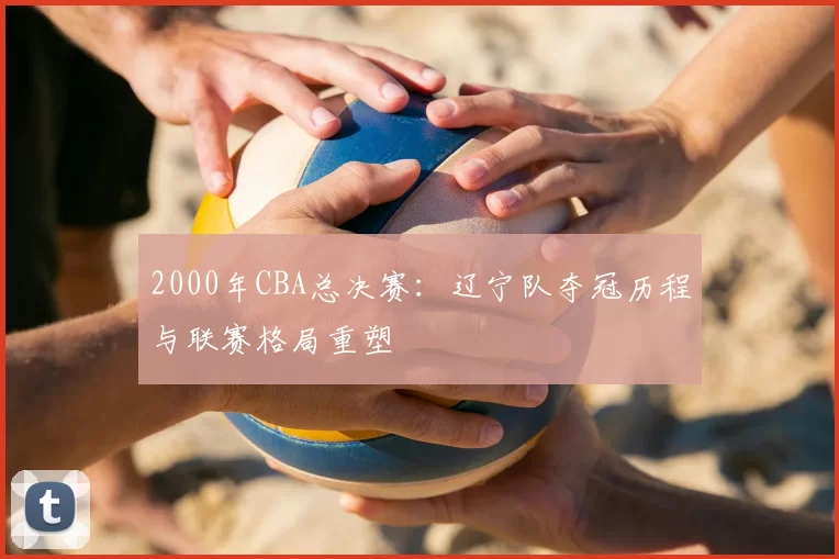 2000年CBA总决赛:辽宁队夺冠历程与联赛格局重塑