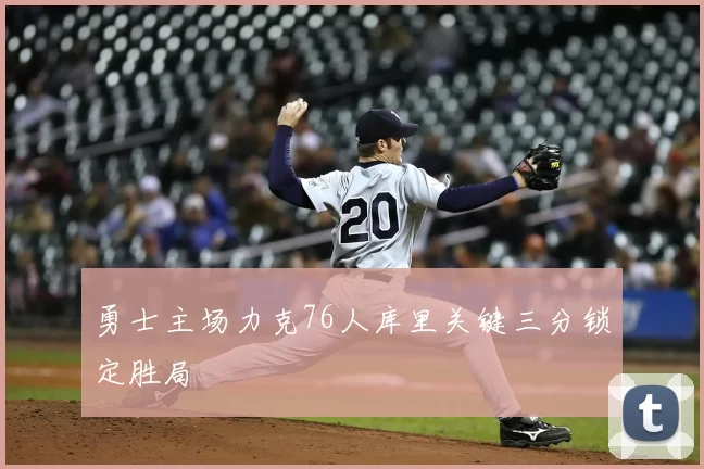 勇士主场力克76人库里关键三分锁定胜局