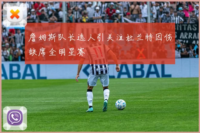 詹姆斯队长选人引关注杜兰特因伤缺席全明星赛