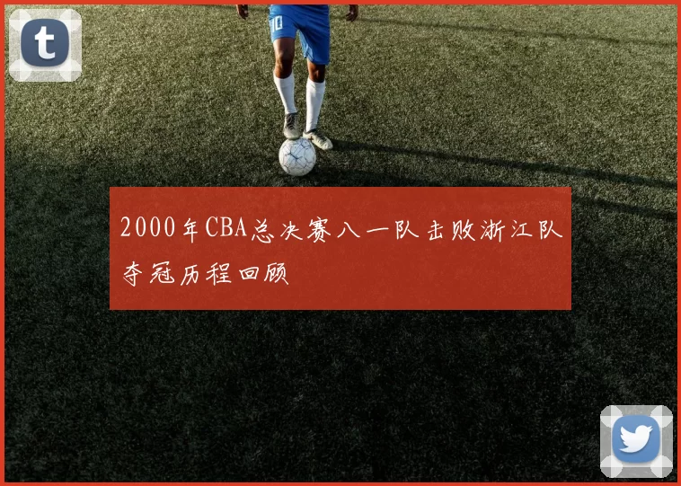 2000年CBA总决赛八一队击败浙江队夺冠历程回顾