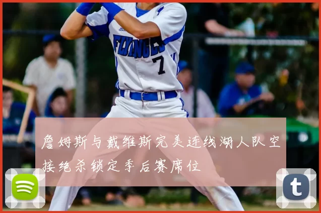 詹姆斯与戴维斯完美连线湖人队空接绝杀锁定季后赛席位