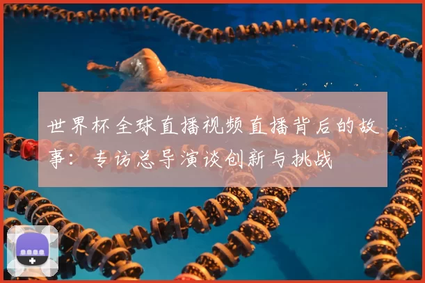 世界杯全球直播视频直播背后的故事:专访总导演谈创新与挑战