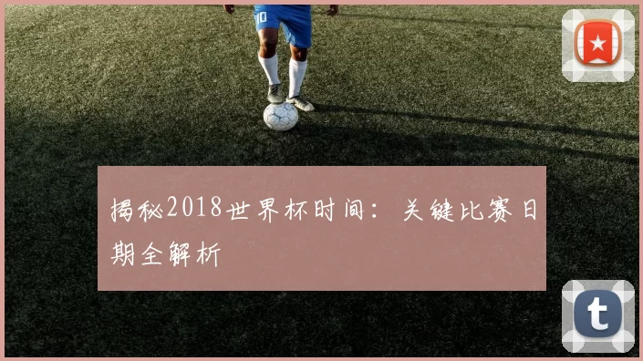 揭秘2018世界杯时间:关键比赛日期全解析