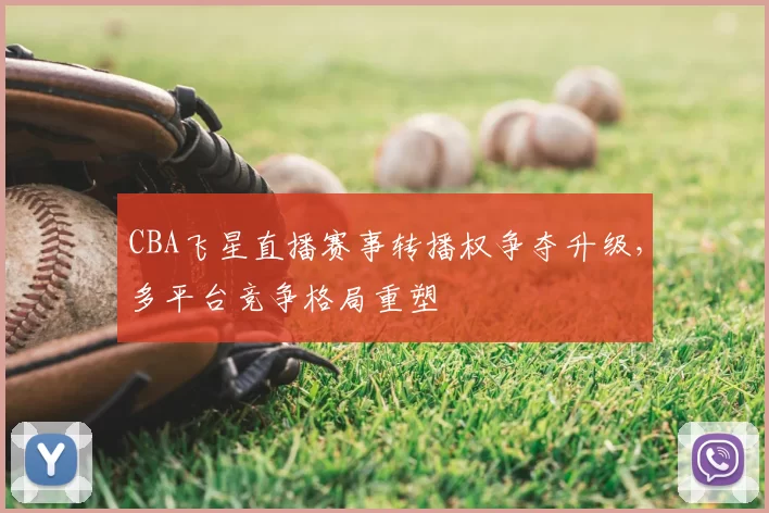 CBA飞星直播赛事转播权争夺升级,多平台竞争格局重塑