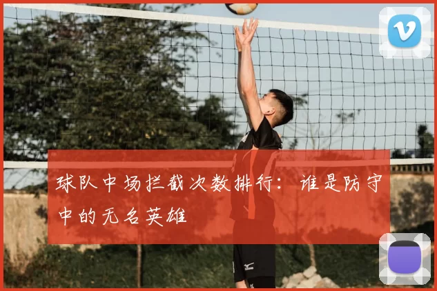 球队中场拦截次数排行:谁是防守中的无名英雄