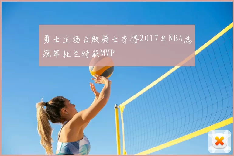 勇士主场击败骑士夺得2017年NBA总冠军杜兰特获MVP