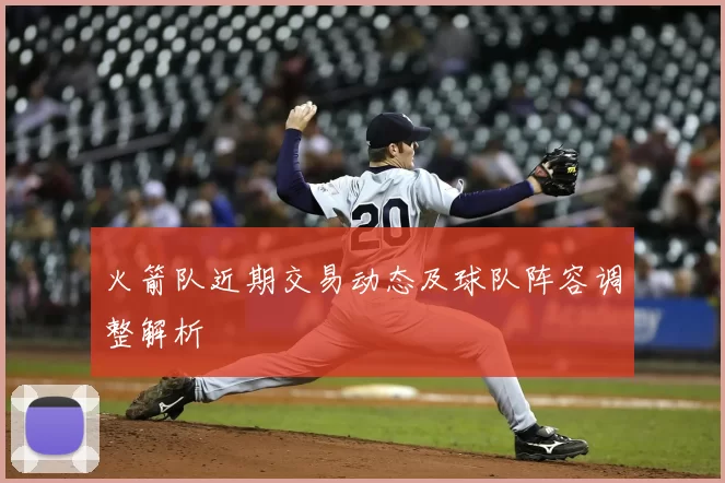 火箭队近期交易动态及球队阵容调整解析