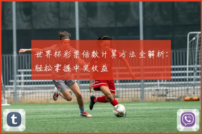 世界杯彩票倍数计算方法全解析:轻松掌握中奖收益