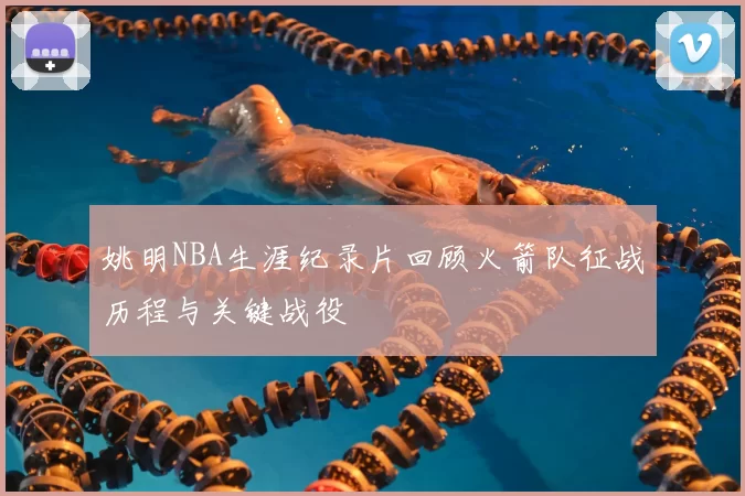姚明NBA生涯纪录片回顾火箭队征战历程与关键战役