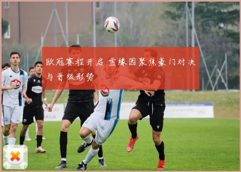 欧冠赛程开启 雪缘园聚焦豪门对决与晋级形势