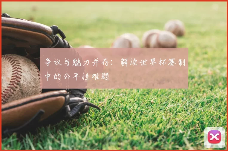 争议与魅力并存:解读世界杯赛制中的公平性难题