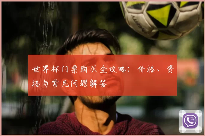 世界杯门票购买全攻略:价格、资格与常见问题解答