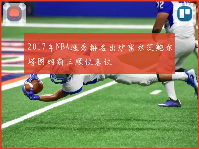 2017年NBA选秀排名出炉富尔茨鲍尔塔图姆前三顺位落位