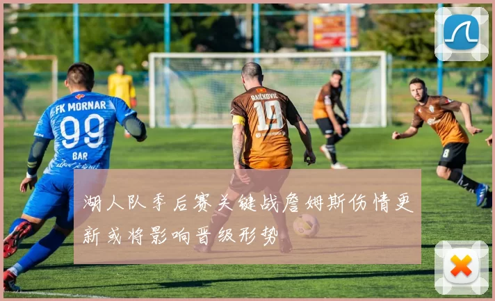 湖人队季后赛关键战詹姆斯伤情更新或将影响晋级形势