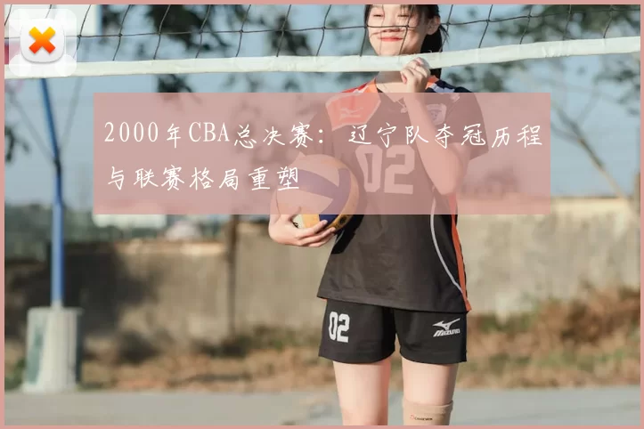 2000年CBA总决赛:辽宁队夺冠历程与联赛格局重塑