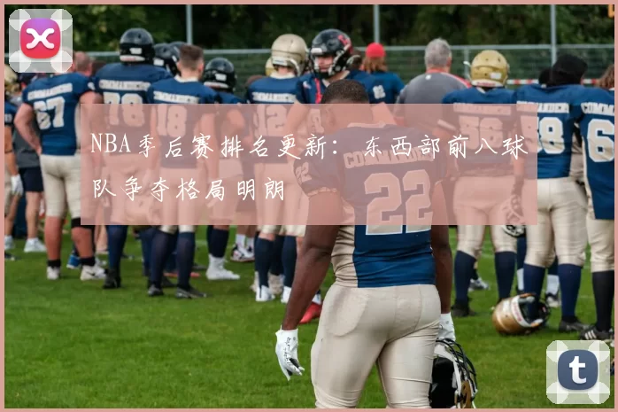 NBA季后赛排名更新:东西部前八球队争夺格局明朗