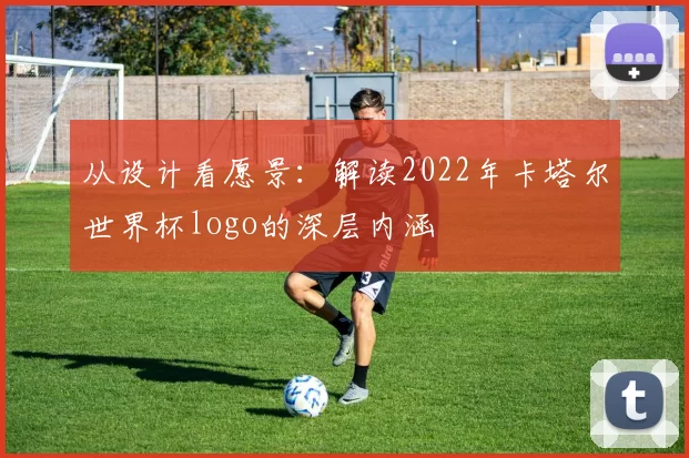 从设计看愿景:解读2022年卡塔尔世界杯logo的深层内涵
