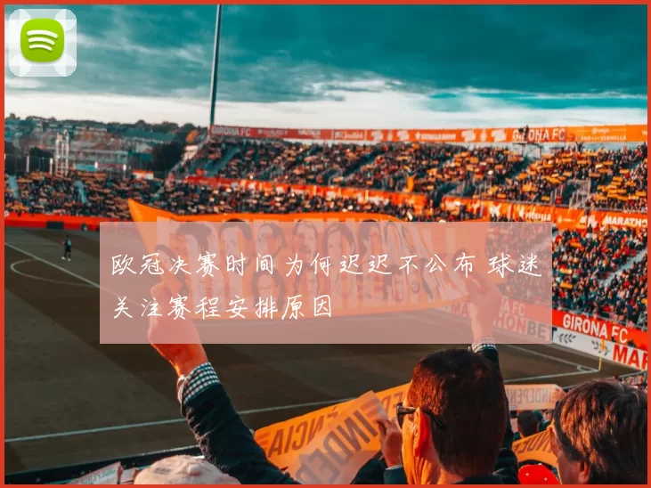 欧冠决赛时间为何迟迟不公布 球迷关注赛程安排原因