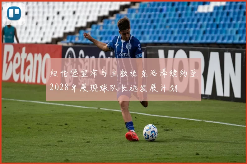 纽伦堡宣布与主教练克洛泽续约至2028年展现球队长远发展计划