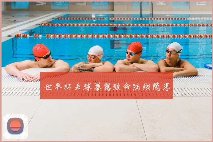 世界杯丢球暴露致命防线隐患