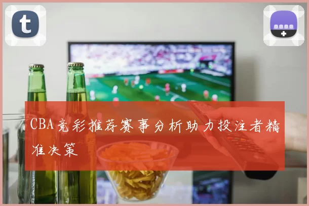 CBA竞彩推荐赛事分析助力投注者精准决策