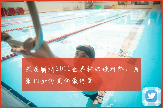 深度解析2010世界杯四强对阵，看豪门如何走向最终章