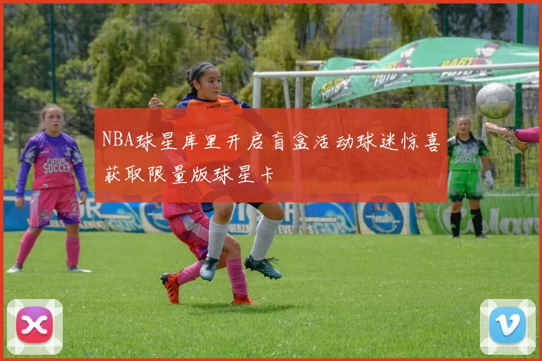 NBA球星库里开启盲盒活动球迷惊喜获取限量版球星卡